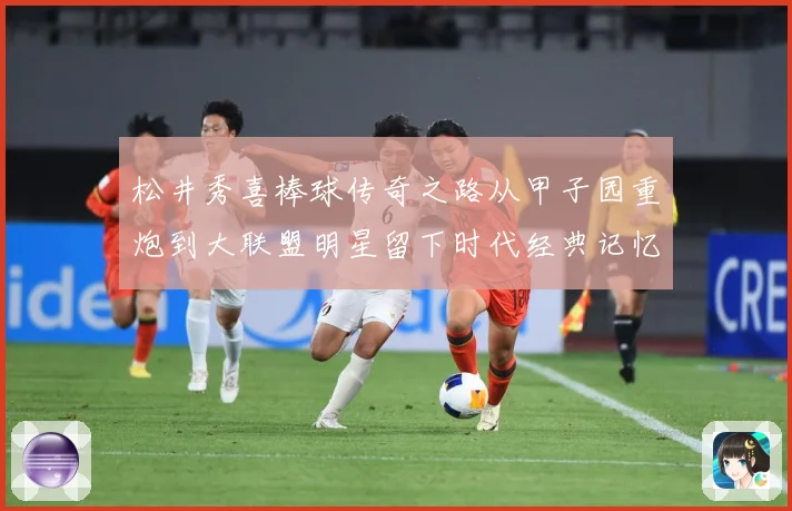 松井秀喜棒球传奇之路从甲子园重炮到大联盟明星留下时代经典记忆与荣耀篇章