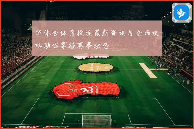 华体会体育投注最新资讯与全面攻略助你掌握赛事动态