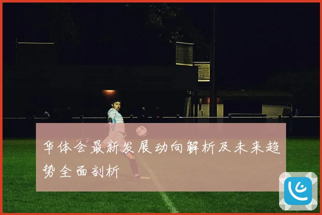 华体会最新发展动向解析及未来趋势全面剖析