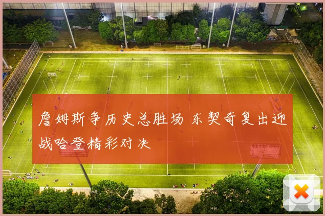 詹姆斯争历史总胜场 东契奇复出迎战哈登精彩对决