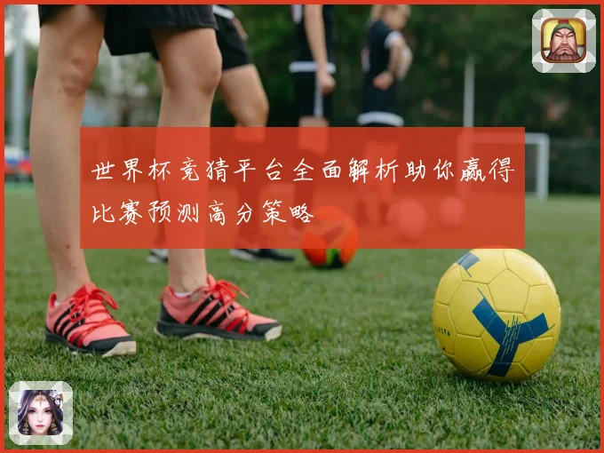 世界杯竞猜平台全面解析助你赢得比赛预测高分策略