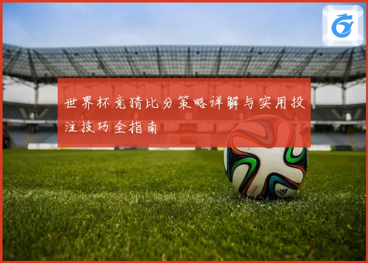 世界杯竞猜比分策略详解与实用投注技巧全指南