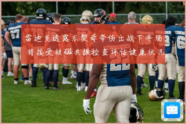 雷迪克透露东契奇带伤出战下半场 将接受核磁共振检查评估健康状况