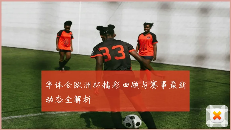 华体会欧洲杯精彩回顾与赛事最新动态全解析