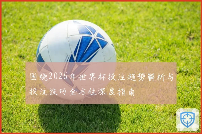 围绕2026年世界杯投注趋势解析与投注技巧全方位深度指南