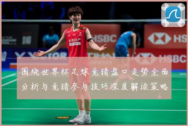 围绕世界杯足球竞猜盘口走势全面分析与竞猜参与技巧深度解读策略数据研判