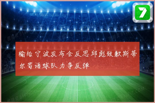输给宁波发布会反思邱彪致歉斯蒂尔寄语球队力争反弹