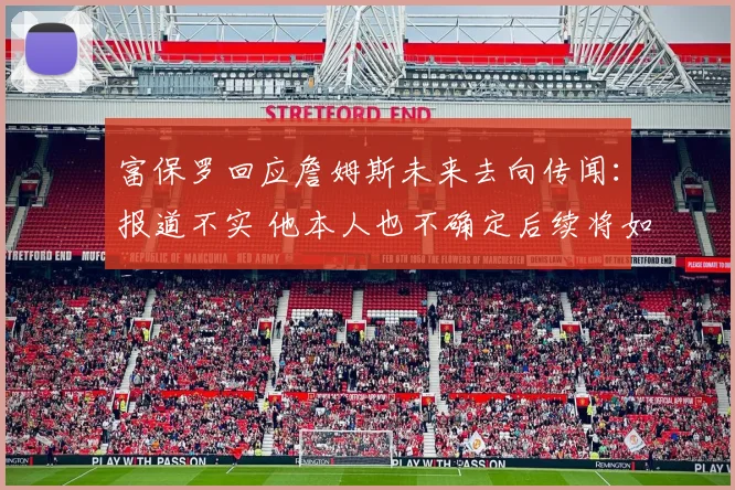 富保罗回应詹姆斯未来去向传闻：报道不实 他本人也不确定后续将如何发展