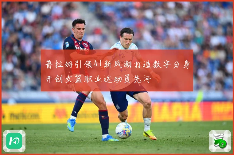 普拉姆引领AI新风潮打造数字分身开创女篮职业运动员先河
