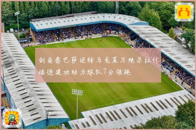 剑南春巴萨逆转马竞莱万绝杀拉什福德建功助力球队7分领跑