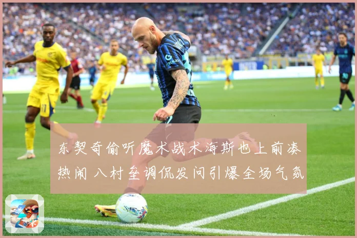 东契奇偷听魔术战术海斯也上前凑热闹 八村垒调侃发问引爆全场气氛