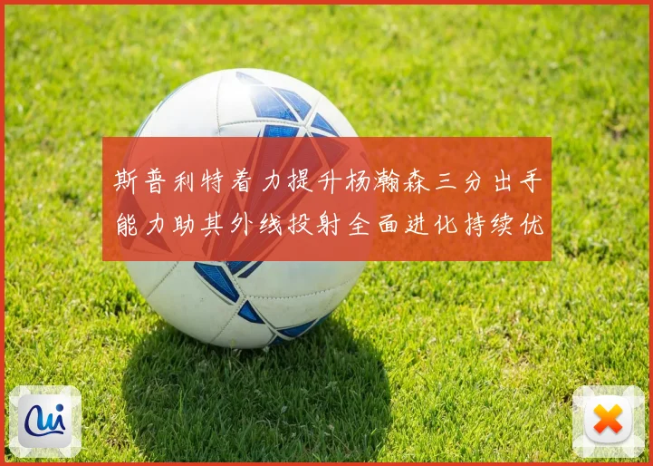 斯普利特着力提升杨瀚森三分出手能力助其外线投射全面进化持续优化表现