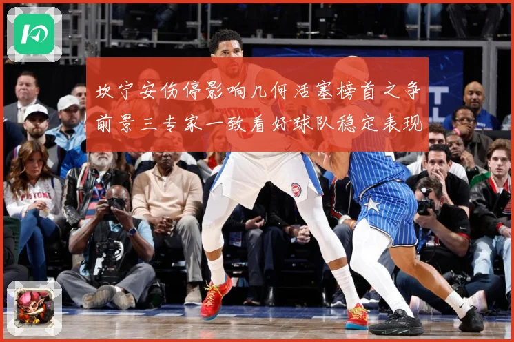 坎宁安伤停影响几何活塞榜首之争前景三专家一致看好球队稳定表现成长观察