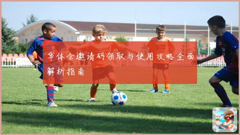 华体会邀请码领取与使用攻略全面解析指南