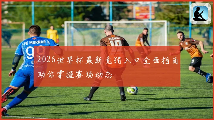 2026世界杯最新竞猜入口全面指南助你掌握赛场动态