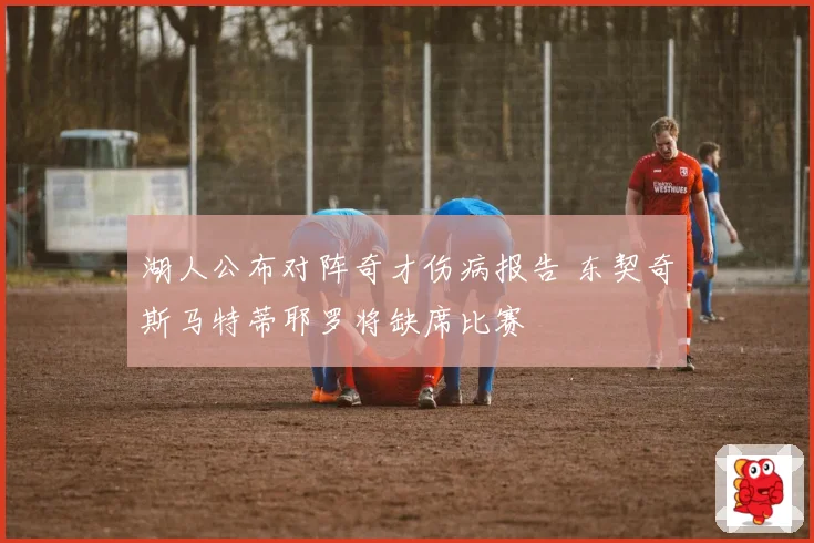 湖人公布对阵奇才伤病报告 东契奇斯马特蒂耶罗将缺席比赛