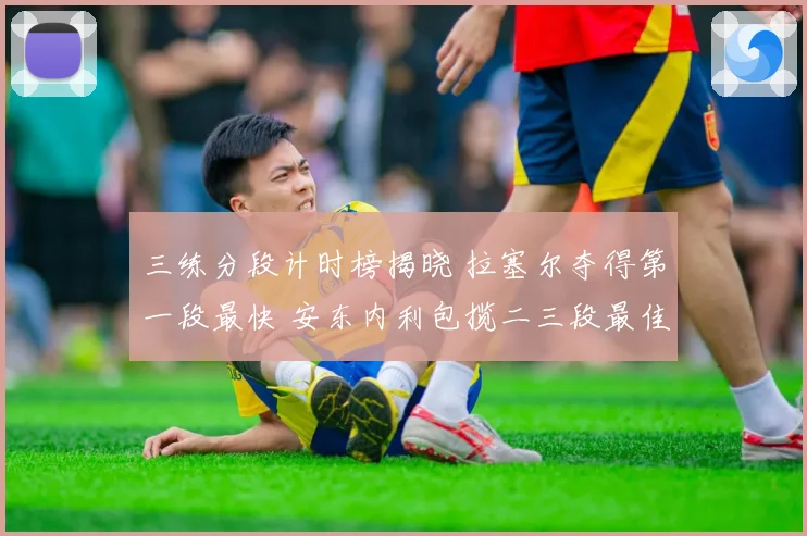 三练分段计时榜揭晓 拉塞尔夺得第一段最快 安东内利包揽二三段最佳成绩