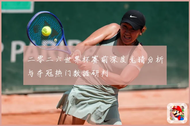 二零二六世界杯赛前深度竞猜分析与夺冠热门数据研判