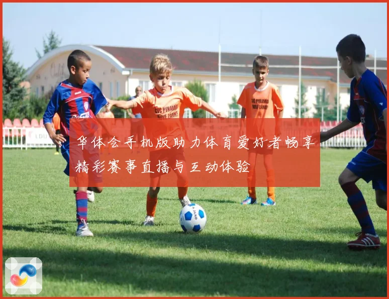 华体会手机版助力体育爱好者畅享精彩赛事直播与互动体验