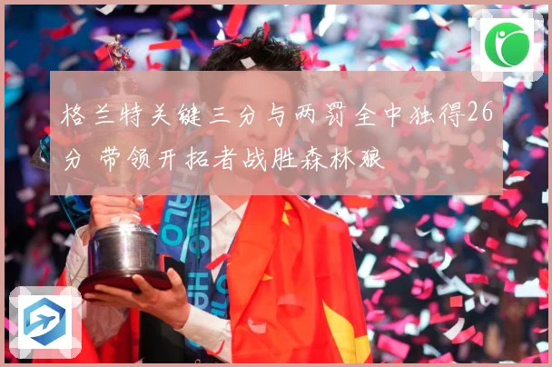 格兰特关键三分与两罚全中独得26分 带领开拓者战胜森林狼