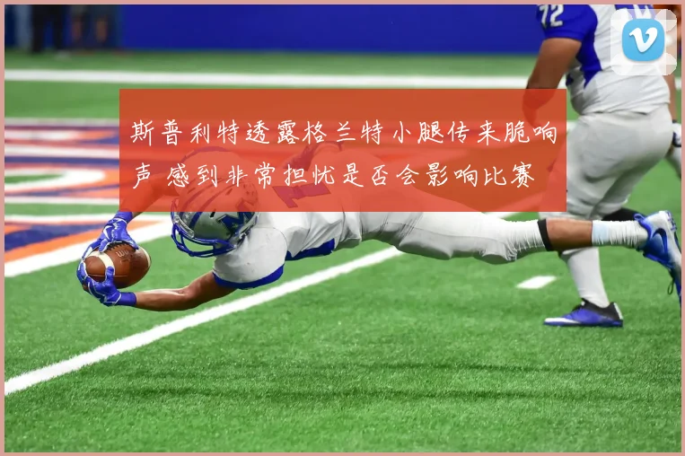 斯普利特透露格兰特小腿传来脆响声 感到非常担忧是否会影响比赛