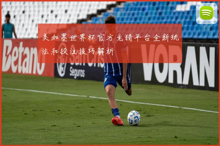 美加墨世界杯官方竞猜平台全新玩法和投注技巧解析