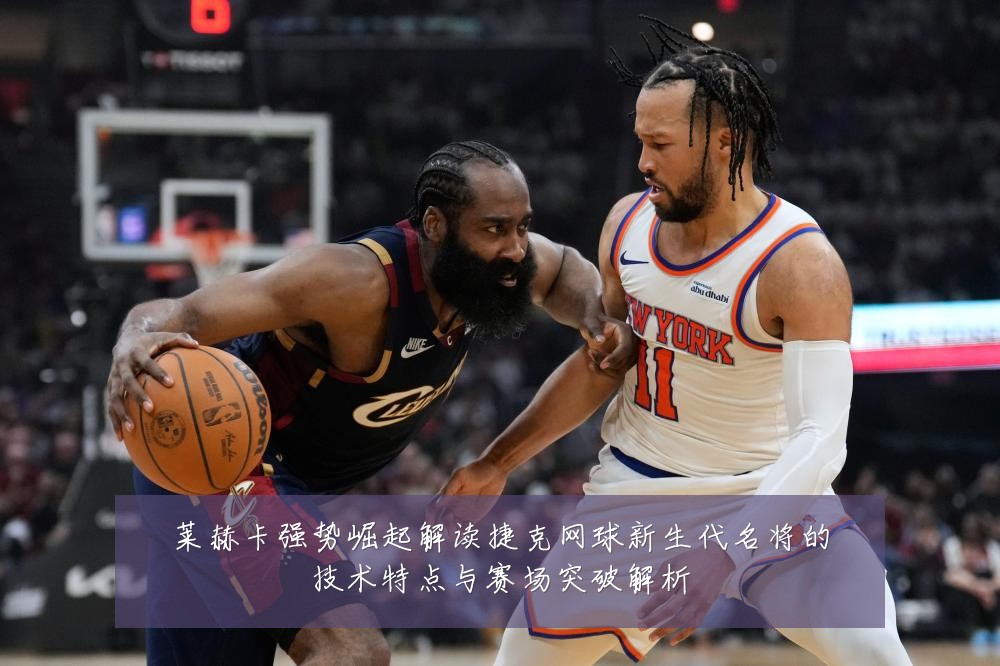 莱赫卡强势崛起解读捷克网球新生代名将的技术特点与赛场突破解析