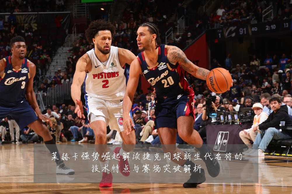 莱赫卡强势崛起解读捷克网球新生代名将的技术特点与赛场突破解析