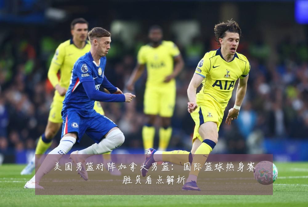 美国男篮对阵加拿大男篮：国际篮球热身赛胜负看点解析