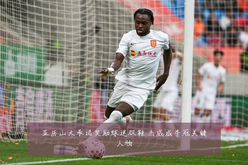 亚历山大承诺奖励球迷双鞋 杰威成夺冠关键人物